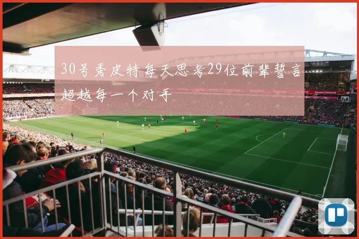30号秀皮特每天思考29位前辈誓言超越每一个对手