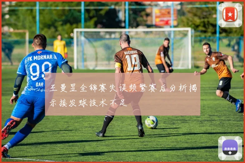 王曼昱全锦赛失误频繁赛后分析揭示接发球技术不足