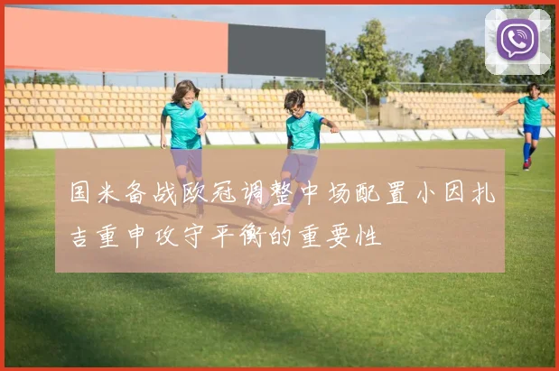 国米备战欧冠调整中场配置小因扎吉重申攻守平衡的重要性