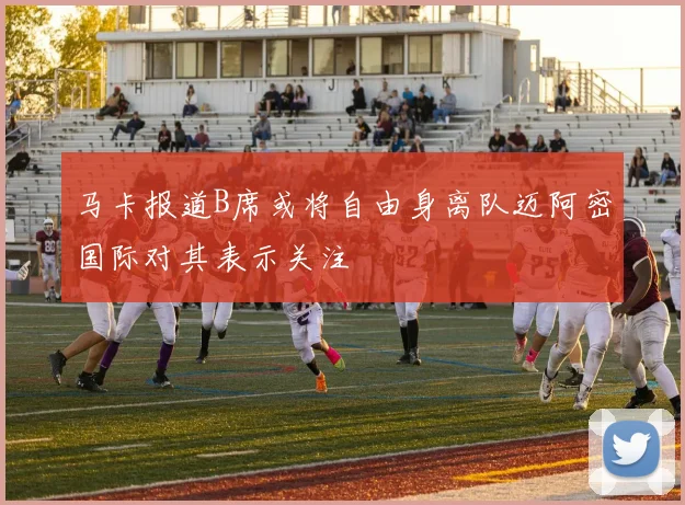 马卡报道B席或将自由身离队迈阿密国际对其表示关注
