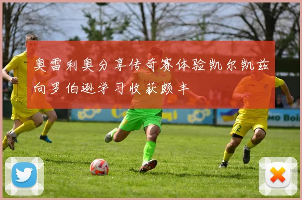 奥雷利奥分享传奇赛体验凯尔凯兹向罗伯逊学习收获颇丰