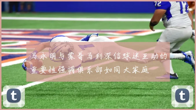马永明与蒙哥马利深信球迷互动的重要性强调俱乐部如同大家庭
