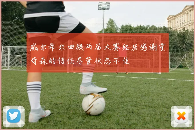 威尔希尔回顾两届大赛经历感谢霍奇森的信任尽管状态不佳