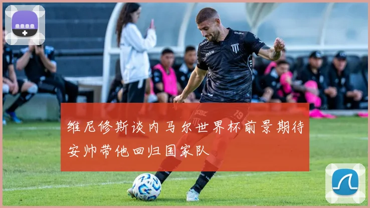 维尼修斯谈内马尔世界杯前景期待安帅带他回归国家队