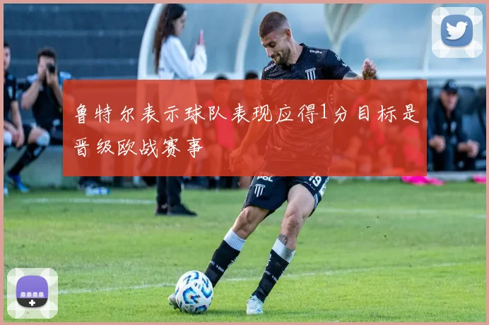 鲁特尔表示球队表现应得1分目标是晋级欧战赛事