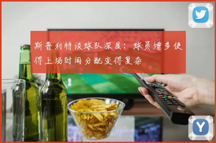 斯普利特谈球队深度：球员增多使得上场时间分配变得复杂
