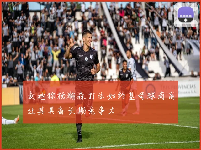 麦迪称杨瀚森打法如约基奇球商高让其具备长期竞争力