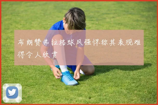 布朗赞弗拉格球风强悍称其表现难得令人欣赏