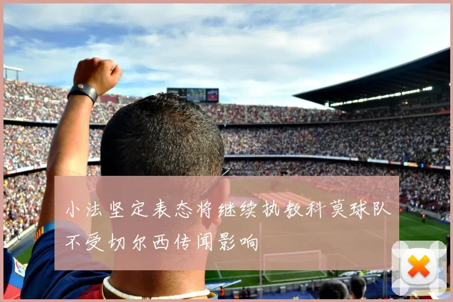 小法坚定表态将继续执教科莫球队不受切尔西传闻影响