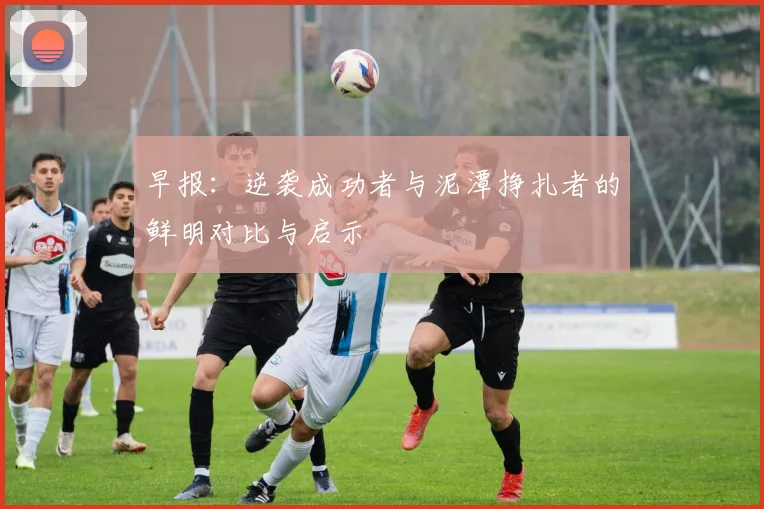 早报：逆袭成功者与泥潭挣扎者的鲜明对比与启示